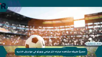 حصريًا طريقة مشاهدة مباراة إنتر ميامي وبورتو في مونديال الأندية